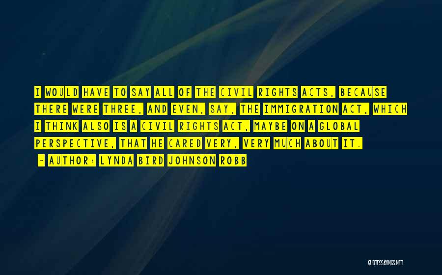 Lynda Bird Johnson Robb Quotes: I Would Have To Say All Of The Civil Rights Acts, Because There Were Three, And Even, Say, The Immigration