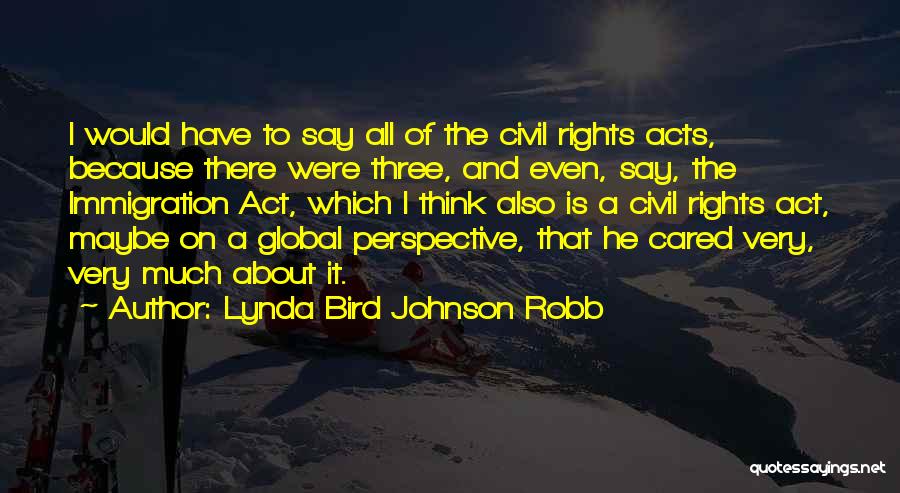 Lynda Bird Johnson Robb Quotes: I Would Have To Say All Of The Civil Rights Acts, Because There Were Three, And Even, Say, The Immigration