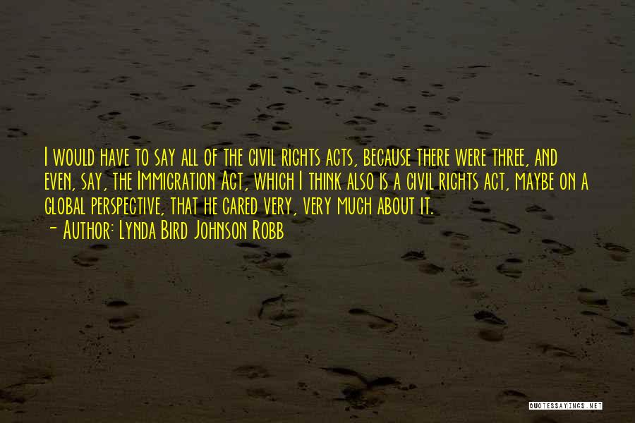 Lynda Bird Johnson Robb Quotes: I Would Have To Say All Of The Civil Rights Acts, Because There Were Three, And Even, Say, The Immigration