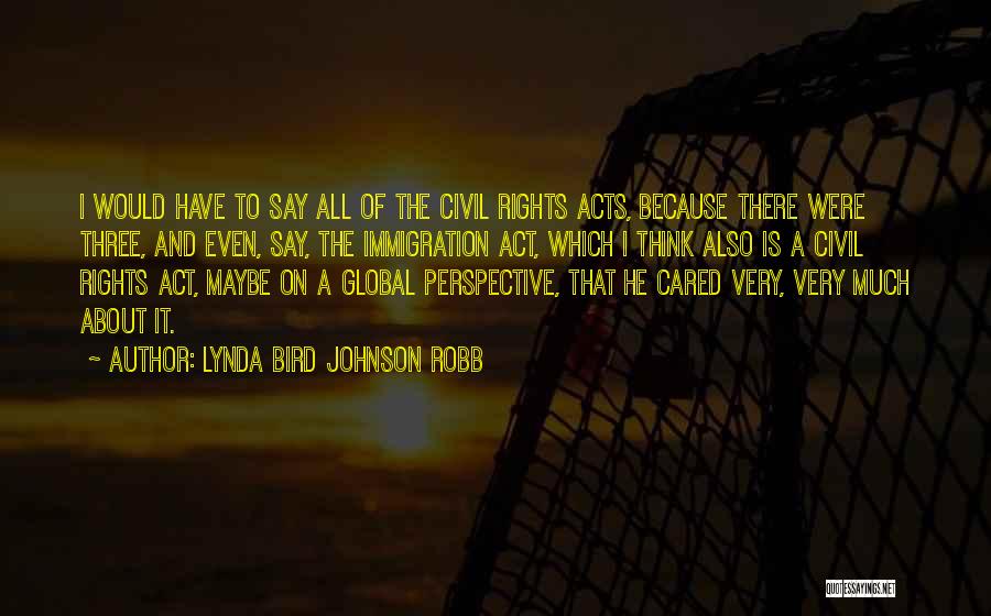 Lynda Bird Johnson Robb Quotes: I Would Have To Say All Of The Civil Rights Acts, Because There Were Three, And Even, Say, The Immigration