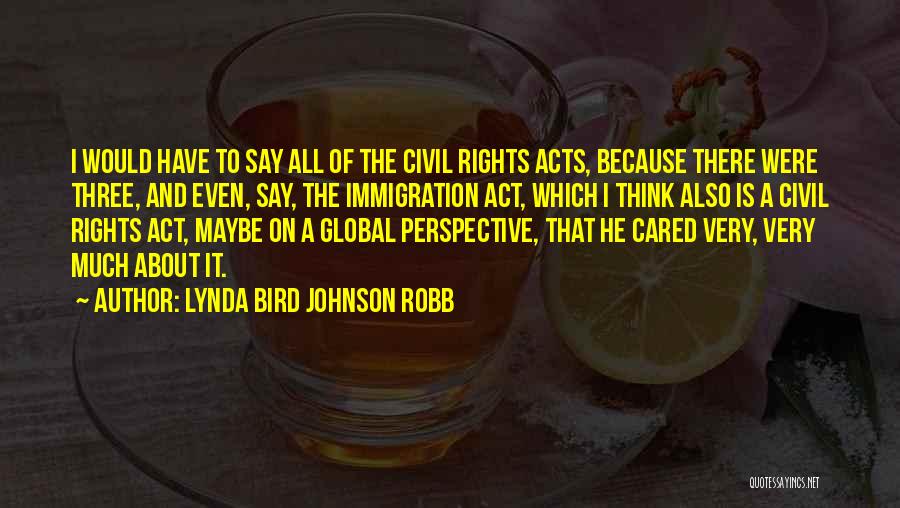 Lynda Bird Johnson Robb Quotes: I Would Have To Say All Of The Civil Rights Acts, Because There Were Three, And Even, Say, The Immigration