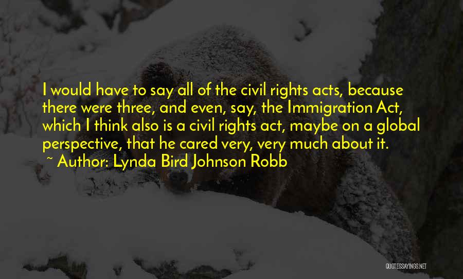 Lynda Bird Johnson Robb Quotes: I Would Have To Say All Of The Civil Rights Acts, Because There Were Three, And Even, Say, The Immigration