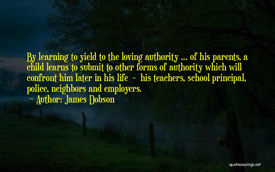 James Dobson Quotes: By Learning To Yield To The Loving Authority ... Of His Parents, A Child Learns To Submit To Other Forms