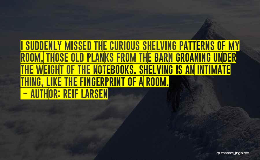 Reif Larsen Quotes: I Suddenly Missed The Curious Shelving Patterns Of My Room, Those Old Planks From The Barn Groaning Under The Weight