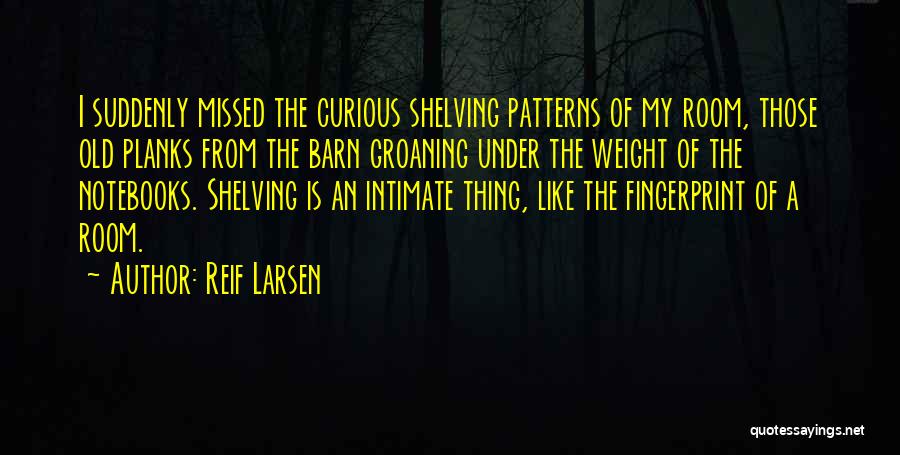 Reif Larsen Quotes: I Suddenly Missed The Curious Shelving Patterns Of My Room, Those Old Planks From The Barn Groaning Under The Weight