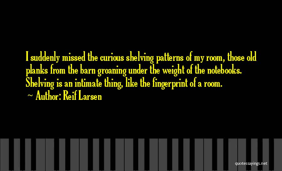 Reif Larsen Quotes: I Suddenly Missed The Curious Shelving Patterns Of My Room, Those Old Planks From The Barn Groaning Under The Weight