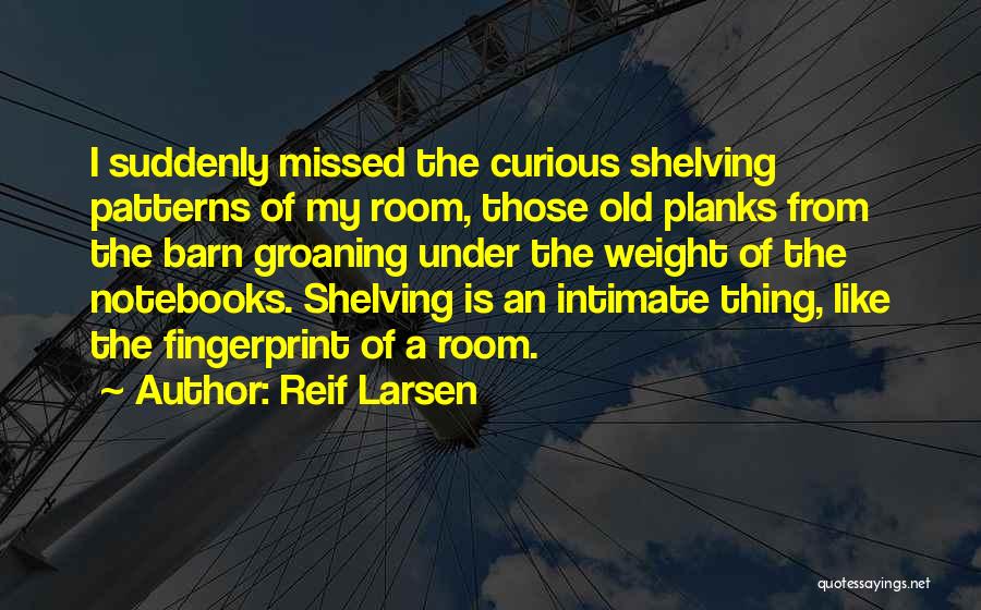 Reif Larsen Quotes: I Suddenly Missed The Curious Shelving Patterns Of My Room, Those Old Planks From The Barn Groaning Under The Weight