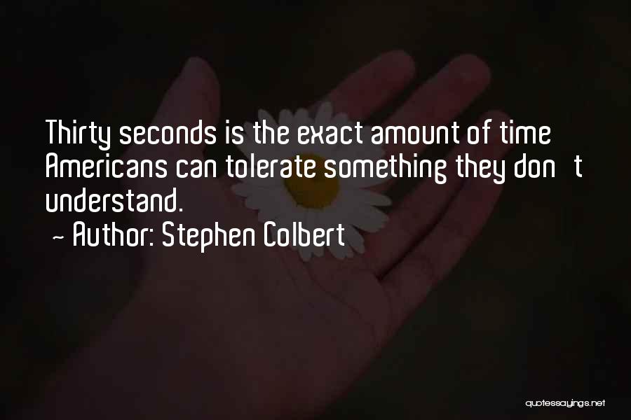 Stephen Colbert Quotes: Thirty Seconds Is The Exact Amount Of Time Americans Can Tolerate Something They Don't Understand.