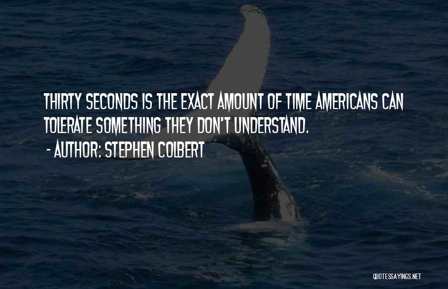 Stephen Colbert Quotes: Thirty Seconds Is The Exact Amount Of Time Americans Can Tolerate Something They Don't Understand.