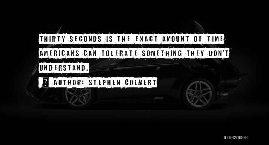 Stephen Colbert Quotes: Thirty Seconds Is The Exact Amount Of Time Americans Can Tolerate Something They Don't Understand.