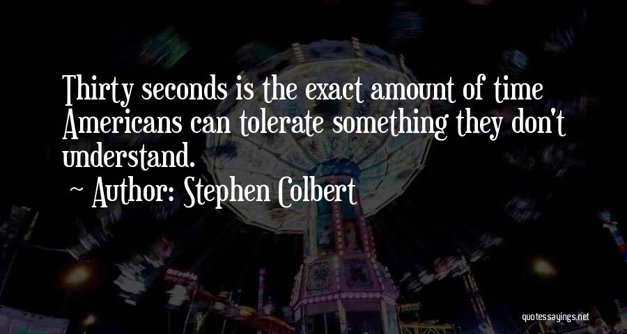 Stephen Colbert Quotes: Thirty Seconds Is The Exact Amount Of Time Americans Can Tolerate Something They Don't Understand.
