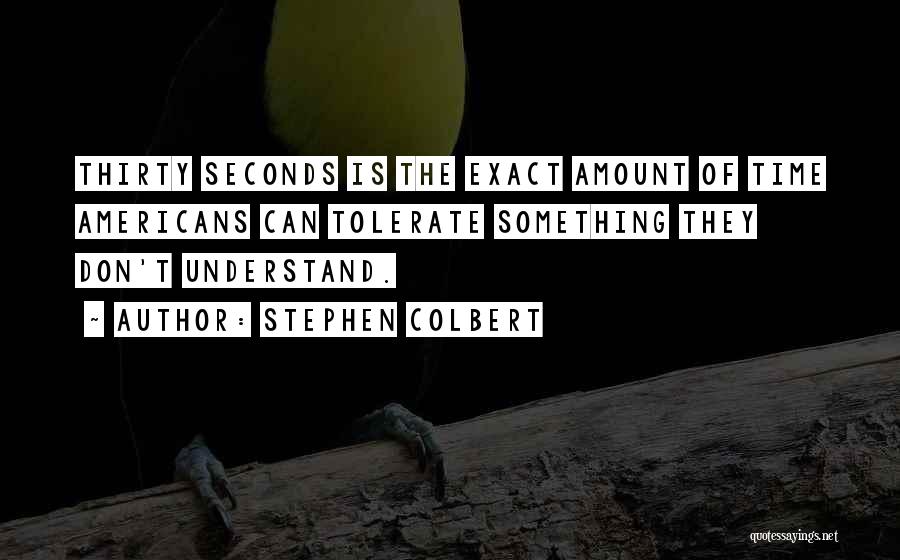 Stephen Colbert Quotes: Thirty Seconds Is The Exact Amount Of Time Americans Can Tolerate Something They Don't Understand.