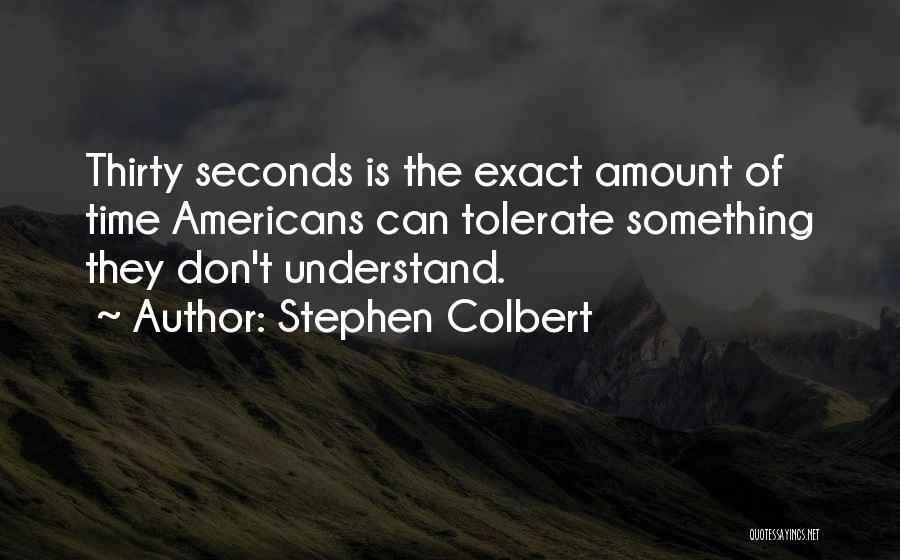 Stephen Colbert Quotes: Thirty Seconds Is The Exact Amount Of Time Americans Can Tolerate Something They Don't Understand.