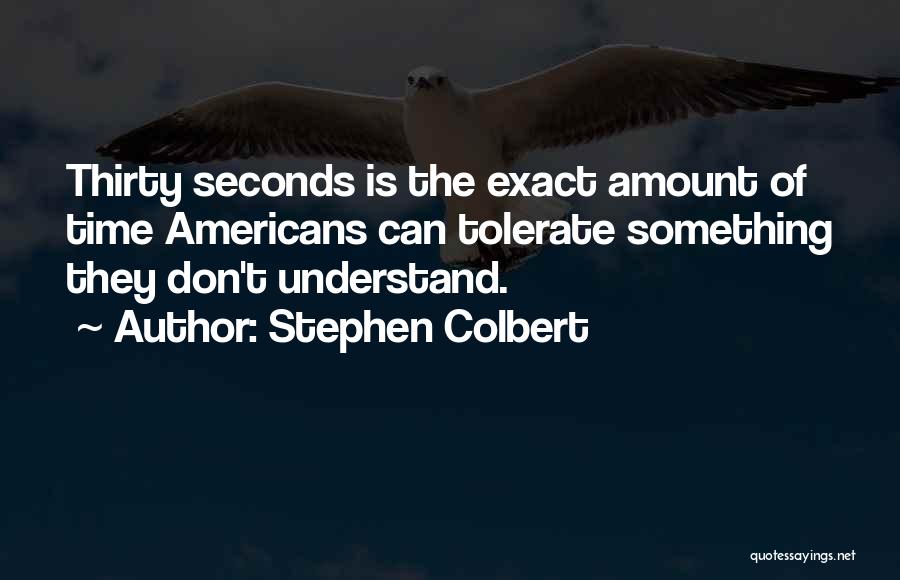 Stephen Colbert Quotes: Thirty Seconds Is The Exact Amount Of Time Americans Can Tolerate Something They Don't Understand.