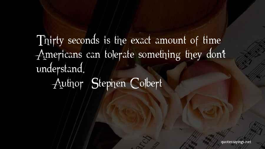 Stephen Colbert Quotes: Thirty Seconds Is The Exact Amount Of Time Americans Can Tolerate Something They Don't Understand.