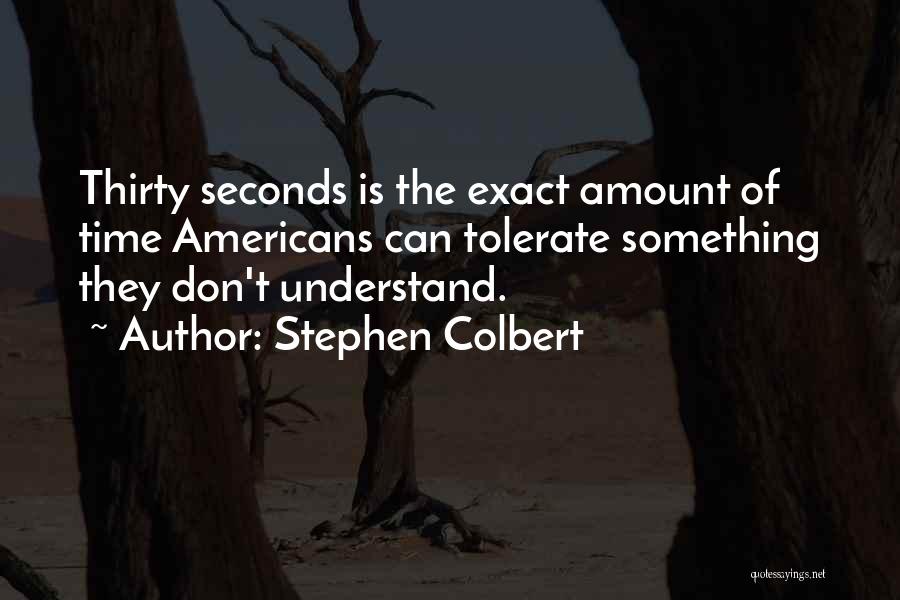 Stephen Colbert Quotes: Thirty Seconds Is The Exact Amount Of Time Americans Can Tolerate Something They Don't Understand.