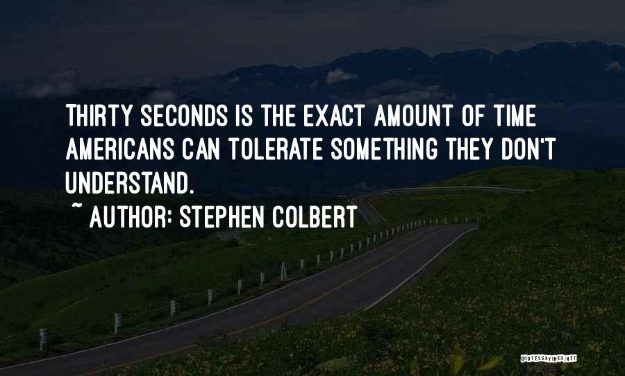 Stephen Colbert Quotes: Thirty Seconds Is The Exact Amount Of Time Americans Can Tolerate Something They Don't Understand.