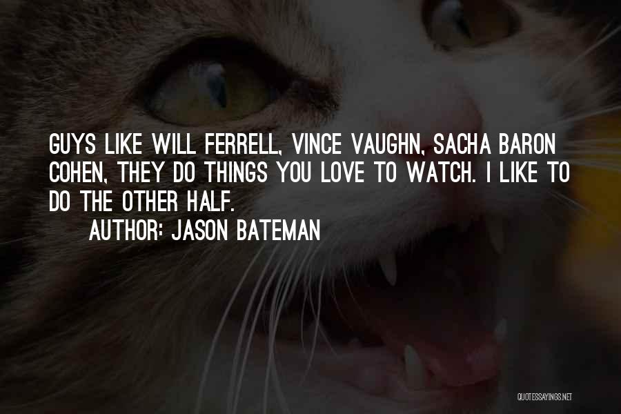 Jason Bateman Quotes: Guys Like Will Ferrell, Vince Vaughn, Sacha Baron Cohen, They Do Things You Love To Watch. I Like To Do