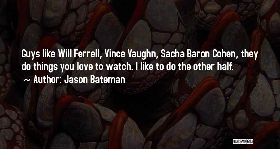 Jason Bateman Quotes: Guys Like Will Ferrell, Vince Vaughn, Sacha Baron Cohen, They Do Things You Love To Watch. I Like To Do