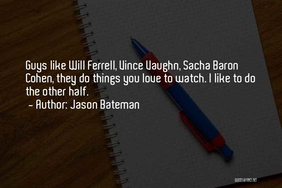 Jason Bateman Quotes: Guys Like Will Ferrell, Vince Vaughn, Sacha Baron Cohen, They Do Things You Love To Watch. I Like To Do
