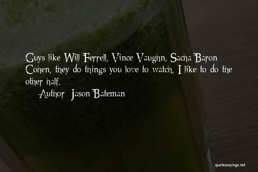 Jason Bateman Quotes: Guys Like Will Ferrell, Vince Vaughn, Sacha Baron Cohen, They Do Things You Love To Watch. I Like To Do