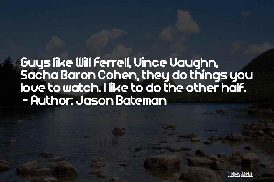 Jason Bateman Quotes: Guys Like Will Ferrell, Vince Vaughn, Sacha Baron Cohen, They Do Things You Love To Watch. I Like To Do