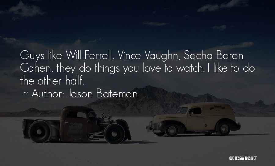 Jason Bateman Quotes: Guys Like Will Ferrell, Vince Vaughn, Sacha Baron Cohen, They Do Things You Love To Watch. I Like To Do