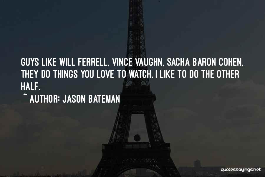 Jason Bateman Quotes: Guys Like Will Ferrell, Vince Vaughn, Sacha Baron Cohen, They Do Things You Love To Watch. I Like To Do