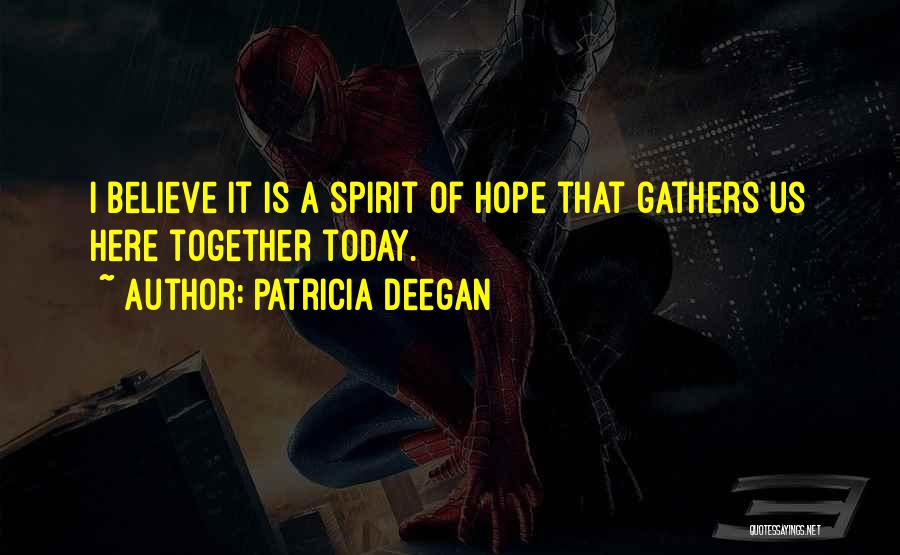 Patricia Deegan Quotes: I Believe It Is A Spirit Of Hope That Gathers Us Here Together Today.