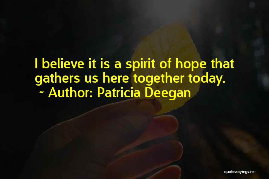 Patricia Deegan Quotes: I Believe It Is A Spirit Of Hope That Gathers Us Here Together Today.