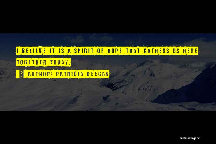 Patricia Deegan Quotes: I Believe It Is A Spirit Of Hope That Gathers Us Here Together Today.
