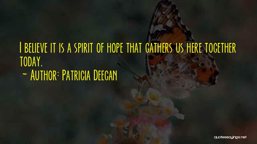 Patricia Deegan Quotes: I Believe It Is A Spirit Of Hope That Gathers Us Here Together Today.