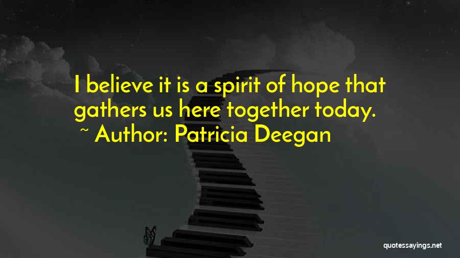 Patricia Deegan Quotes: I Believe It Is A Spirit Of Hope That Gathers Us Here Together Today.