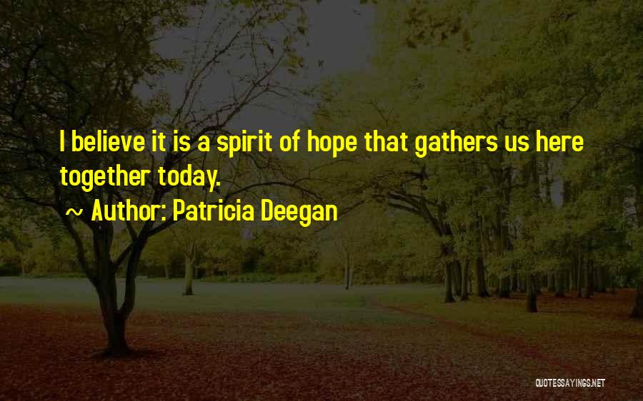 Patricia Deegan Quotes: I Believe It Is A Spirit Of Hope That Gathers Us Here Together Today.