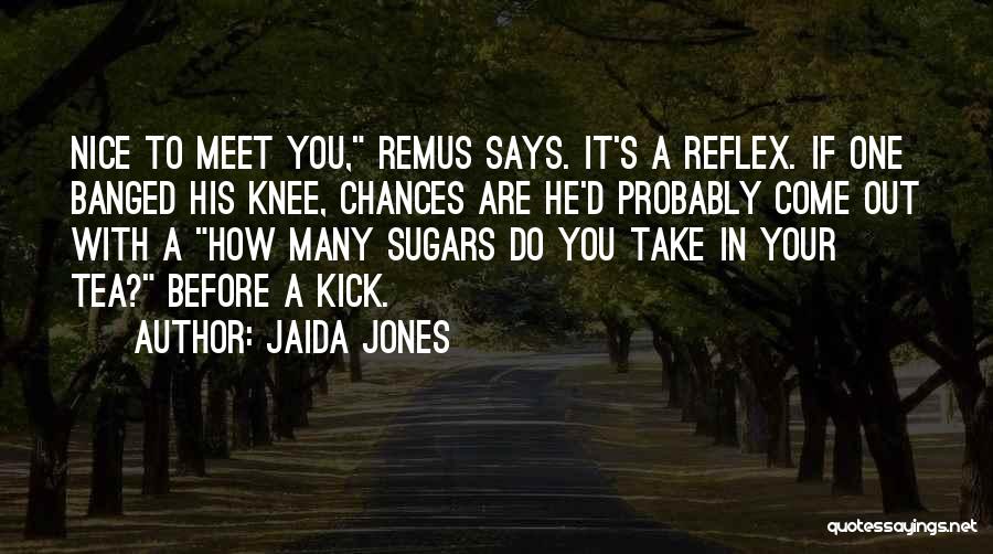 Jaida Jones Quotes: Nice To Meet You, Remus Says. It's A Reflex. If One Banged His Knee, Chances Are He'd Probably Come Out