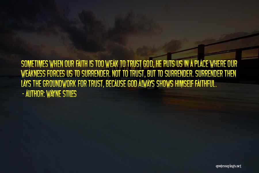 Wayne Stiles Quotes: Sometimes When Our Faith Is Too Weak To Trust God, He Puts Us In A Place Where Our Weakness Forces