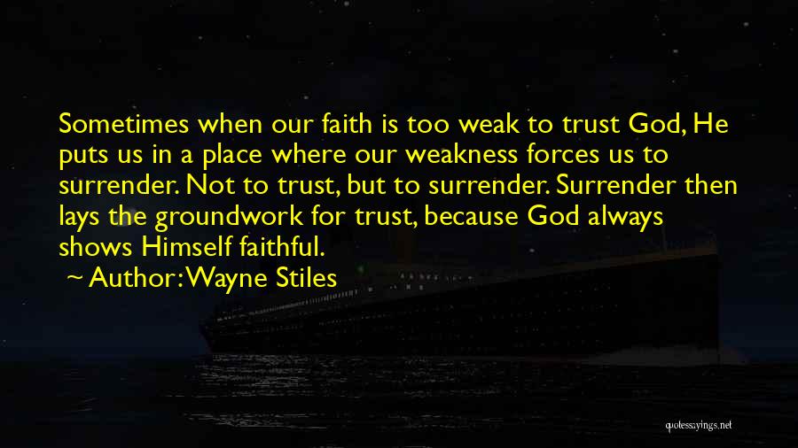 Wayne Stiles Quotes: Sometimes When Our Faith Is Too Weak To Trust God, He Puts Us In A Place Where Our Weakness Forces