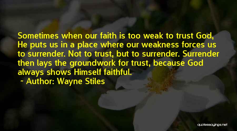 Wayne Stiles Quotes: Sometimes When Our Faith Is Too Weak To Trust God, He Puts Us In A Place Where Our Weakness Forces