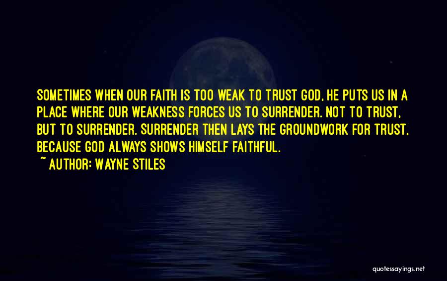 Wayne Stiles Quotes: Sometimes When Our Faith Is Too Weak To Trust God, He Puts Us In A Place Where Our Weakness Forces