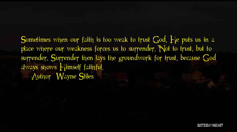 Wayne Stiles Quotes: Sometimes When Our Faith Is Too Weak To Trust God, He Puts Us In A Place Where Our Weakness Forces
