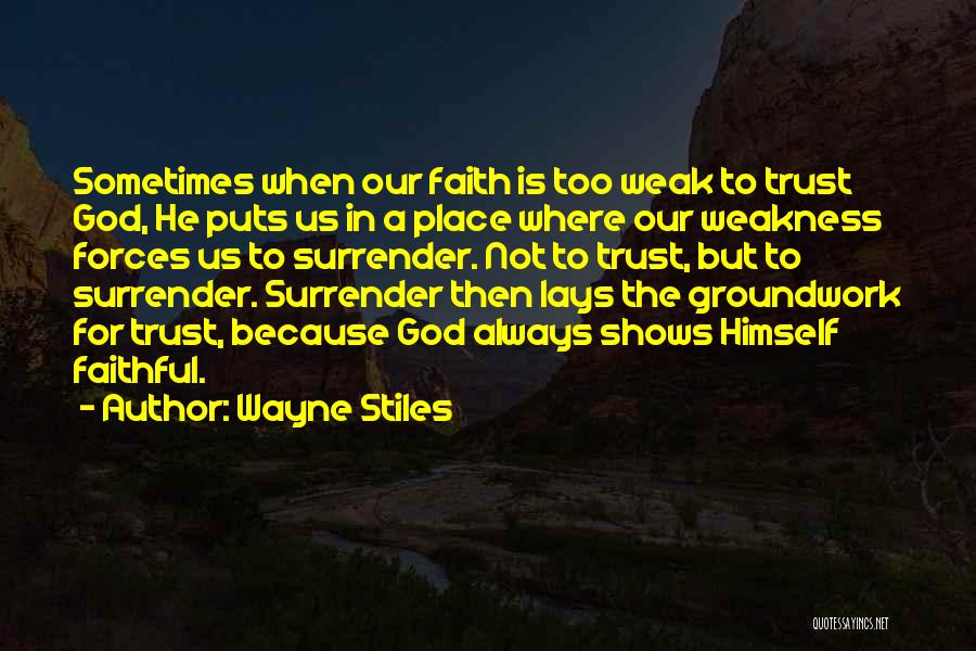 Wayne Stiles Quotes: Sometimes When Our Faith Is Too Weak To Trust God, He Puts Us In A Place Where Our Weakness Forces