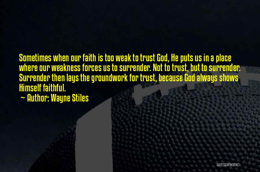 Wayne Stiles Quotes: Sometimes When Our Faith Is Too Weak To Trust God, He Puts Us In A Place Where Our Weakness Forces