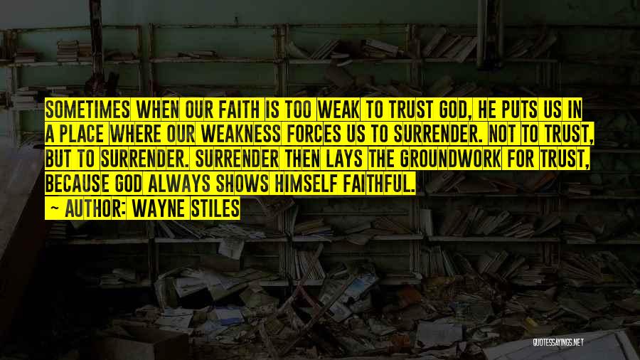 Wayne Stiles Quotes: Sometimes When Our Faith Is Too Weak To Trust God, He Puts Us In A Place Where Our Weakness Forces