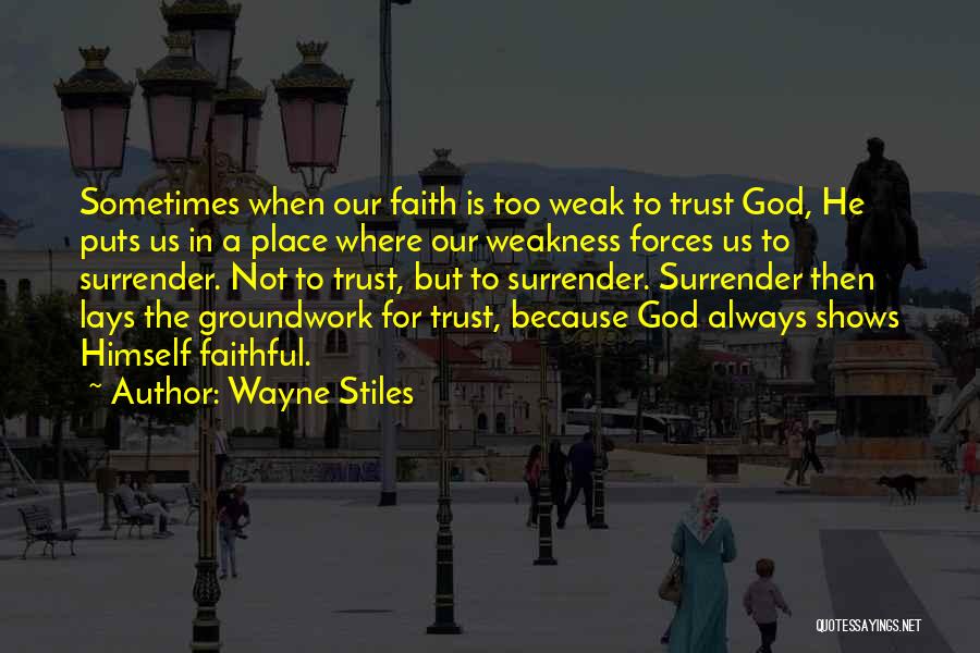 Wayne Stiles Quotes: Sometimes When Our Faith Is Too Weak To Trust God, He Puts Us In A Place Where Our Weakness Forces