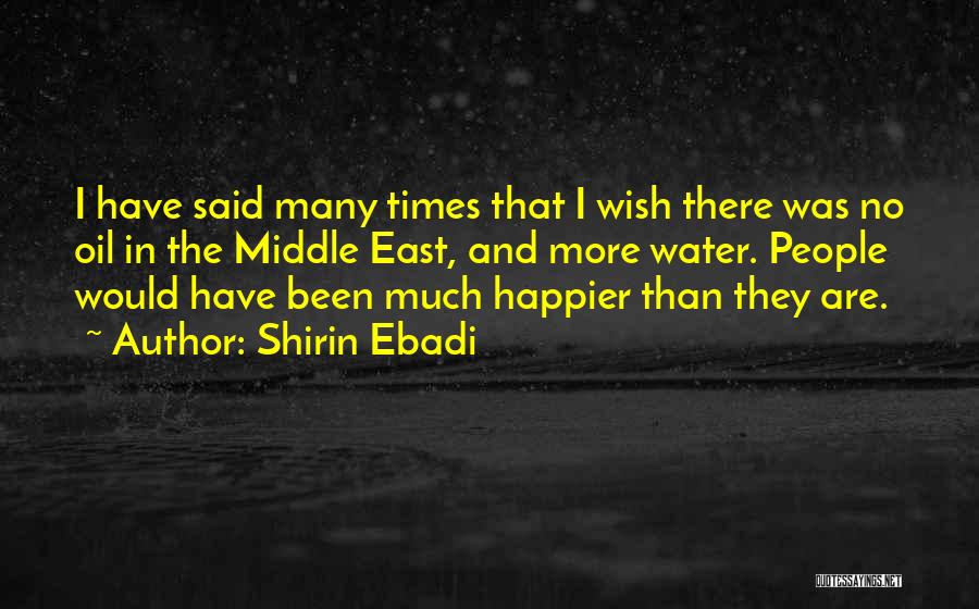 Shirin Ebadi Quotes: I Have Said Many Times That I Wish There Was No Oil In The Middle East, And More Water. People