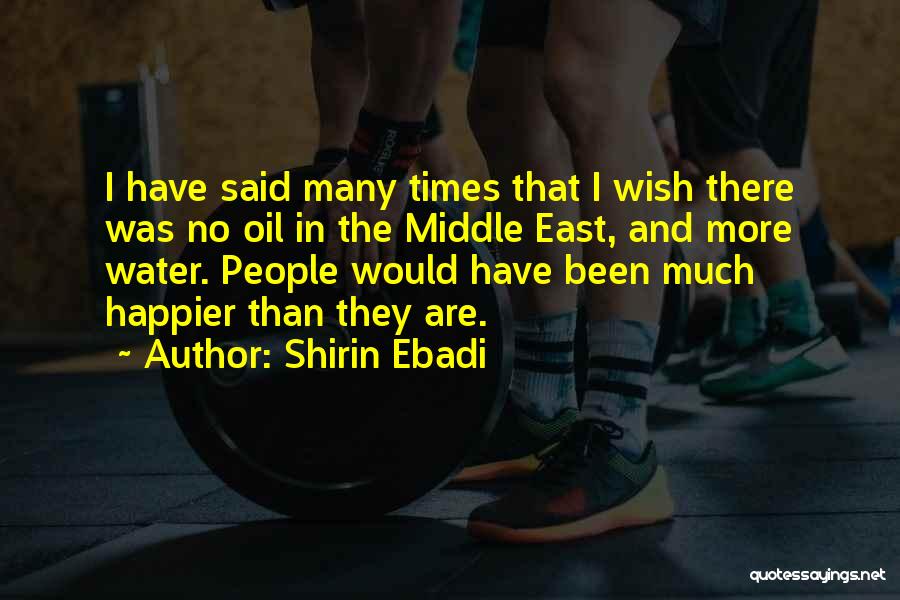 Shirin Ebadi Quotes: I Have Said Many Times That I Wish There Was No Oil In The Middle East, And More Water. People