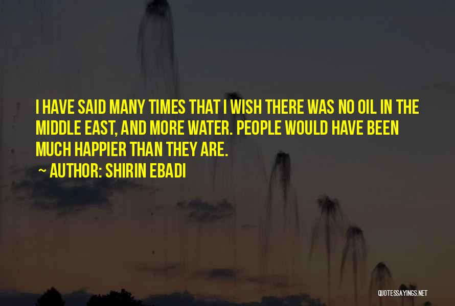 Shirin Ebadi Quotes: I Have Said Many Times That I Wish There Was No Oil In The Middle East, And More Water. People