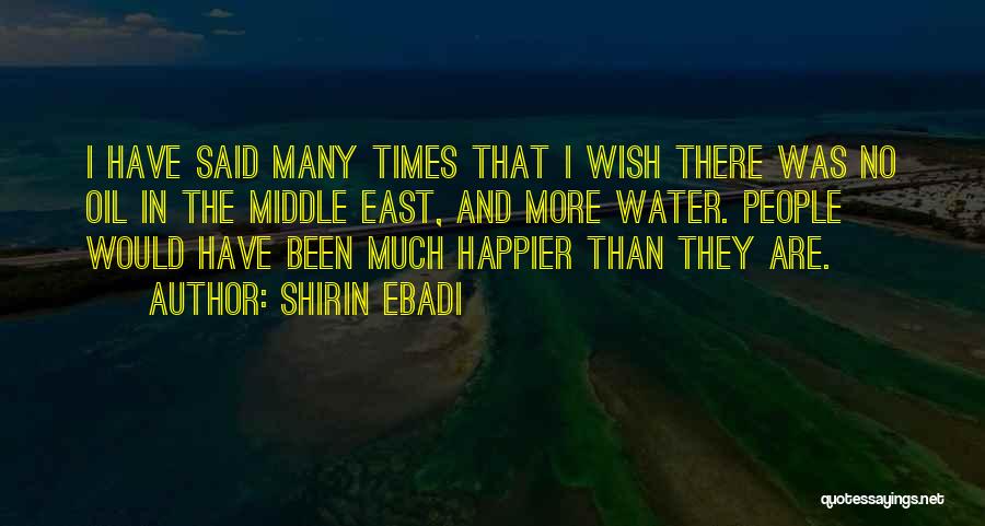 Shirin Ebadi Quotes: I Have Said Many Times That I Wish There Was No Oil In The Middle East, And More Water. People