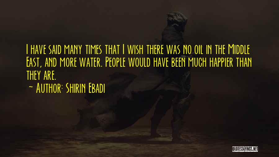 Shirin Ebadi Quotes: I Have Said Many Times That I Wish There Was No Oil In The Middle East, And More Water. People