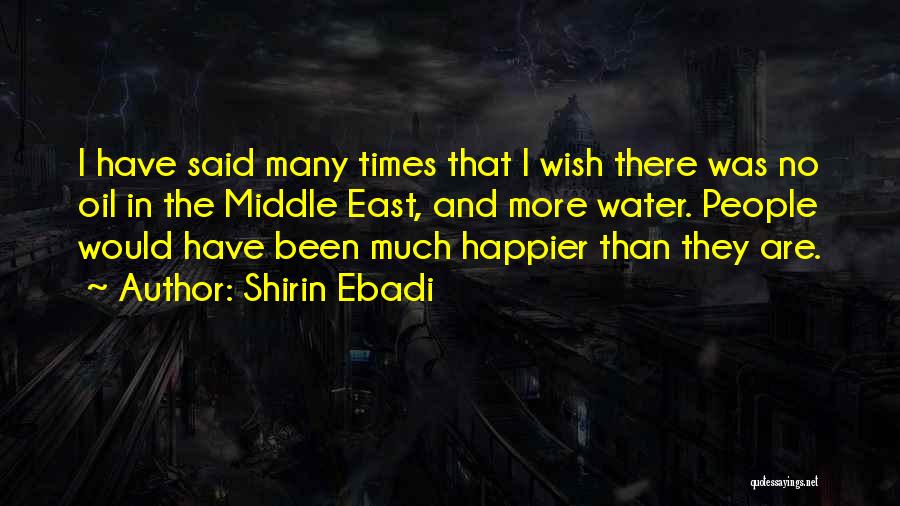 Shirin Ebadi Quotes: I Have Said Many Times That I Wish There Was No Oil In The Middle East, And More Water. People